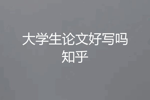 大学生论文好写吗知乎
