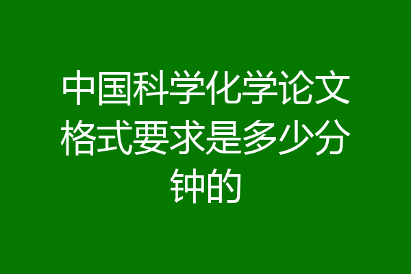 中国科学化学论文格式要求是多少分钟的