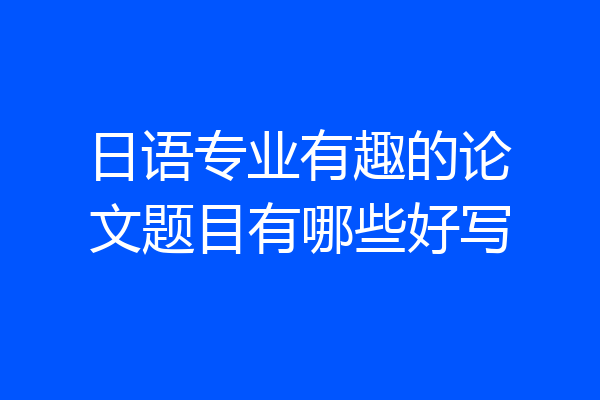 日语专业有趣的论文题目有哪些好写