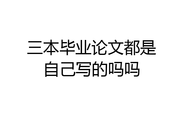 三本毕业论文都是自己写的吗吗