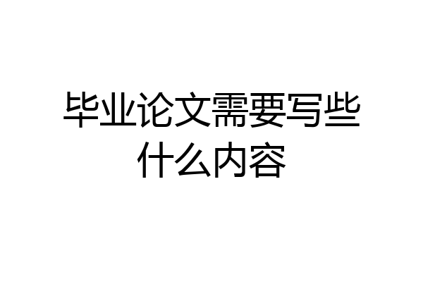 毕业论文需要写些什么内容