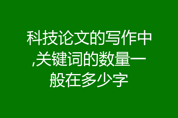 科技论文的写作中,关键词的数量一般在多少字