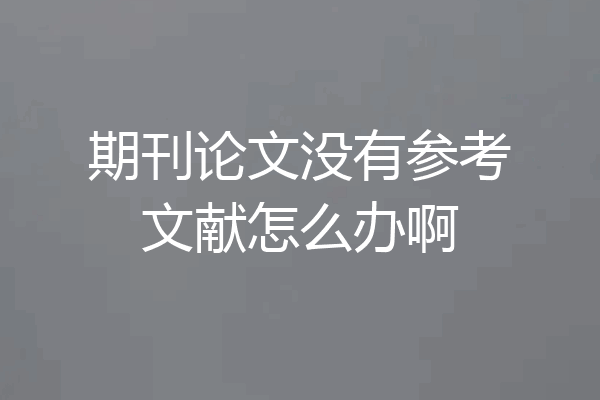 期刊论文没有参考文献怎么办啊