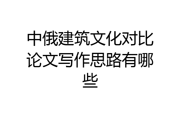 中俄建筑文化对比论文写作思路有哪些