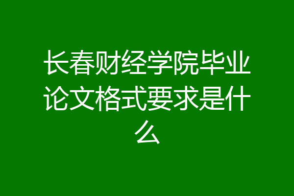 长春财经学院毕业论文格式要求是什么