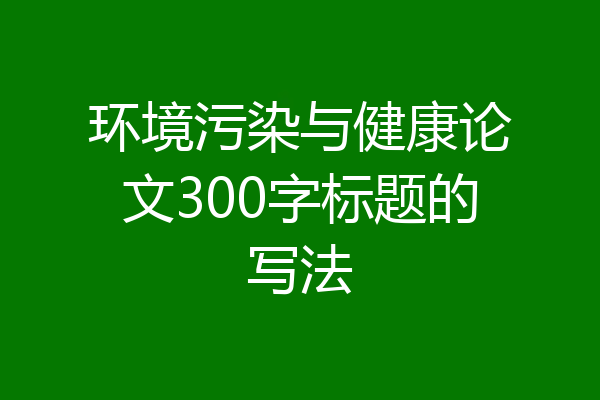 环境污染与健康论文300字标题的写法
