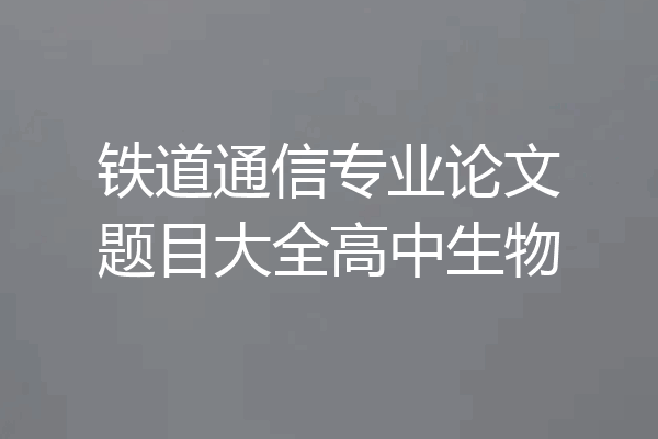 铁道通信专业论文题目大全高中生物