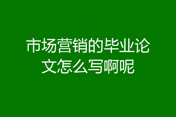 市场营销的毕业论文怎么写啊呢