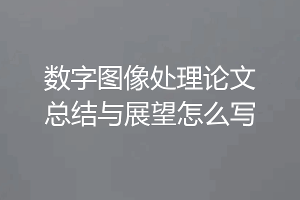 数字图像处理论文总结与展望怎么写