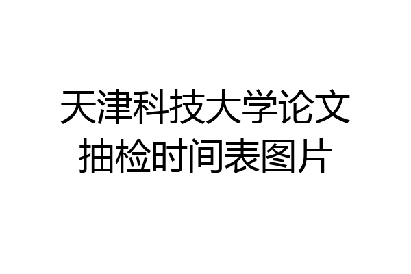 天津科技大学论文抽检时间表图片