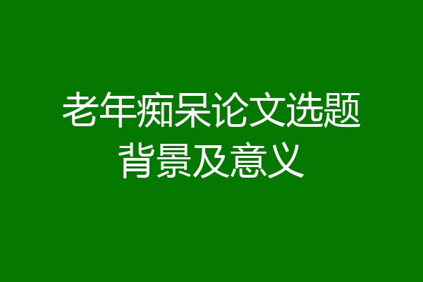 老年痴呆论文选题背景及意义