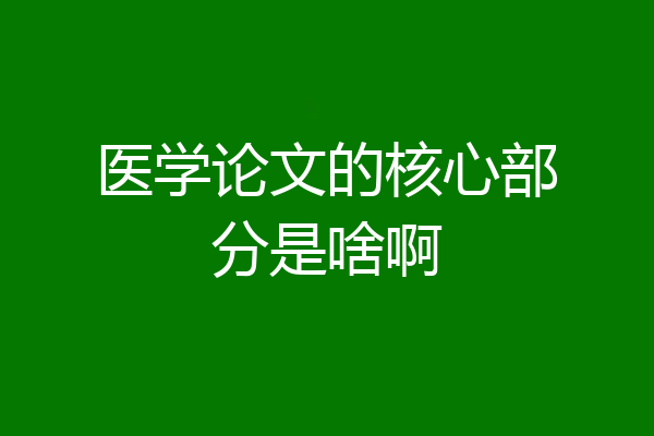 医学论文的核心部分是啥啊