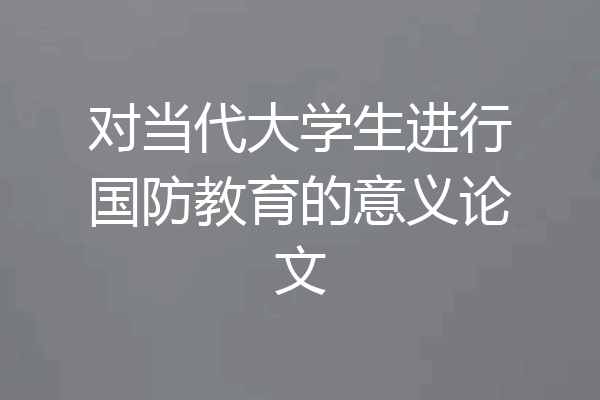 对当代大学生进行国防教育的意义论文