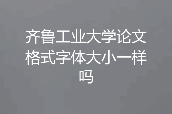 齐鲁工业大学论文格式字体大小一样吗