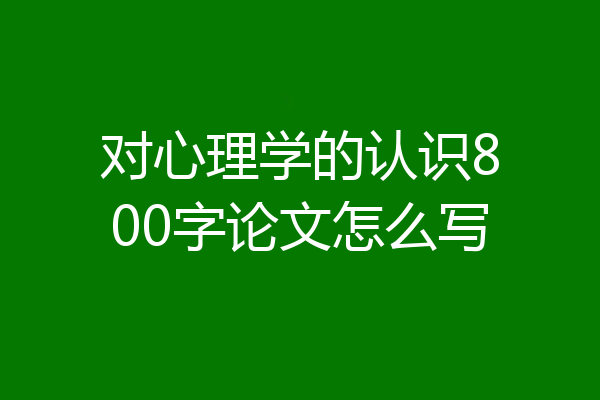 对心理学的认识800字论文怎么写