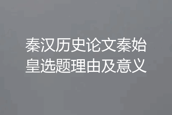 秦汉历史论文秦始皇选题理由及意义