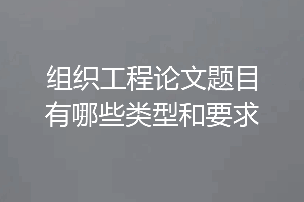 组织工程论文题目有哪些类型和要求