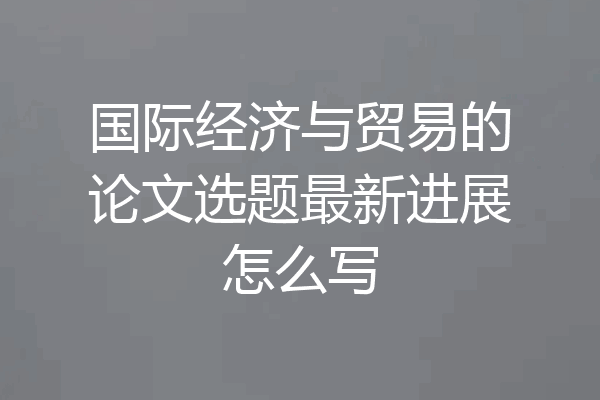 国际经济与贸易的论文选题最新进展怎么写