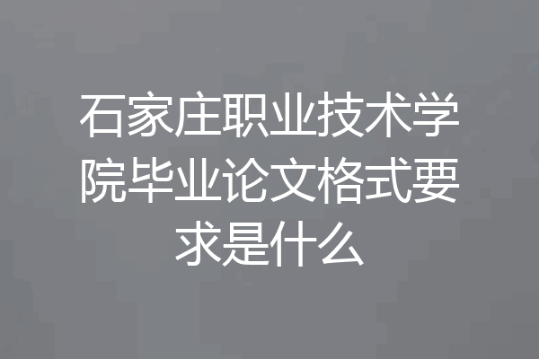 石家庄职业技术学院毕业论文格式要求是什么