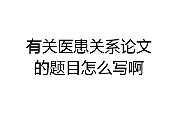 有关医患关系论文的题目怎么写啊