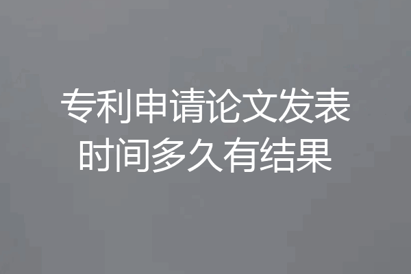 专利申请论文发表时间多久有结果