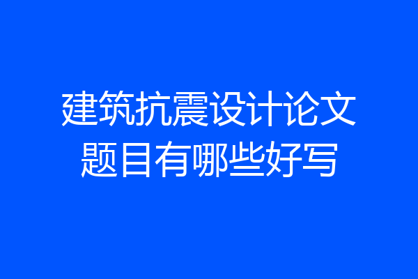 建筑抗震设计论文题目有哪些好写