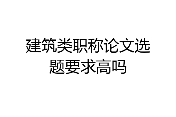 建筑类职称论文选题要求高吗