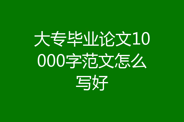 大专毕业论文10000字范文怎么写好