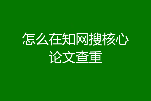 怎么在知网搜核心论文查重