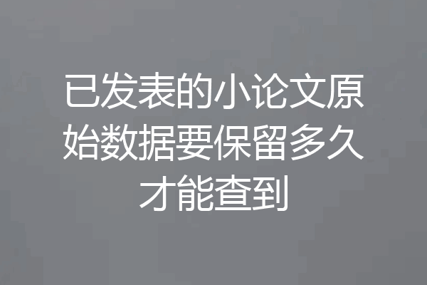 已发表的小论文原始数据要保留多久才能查到