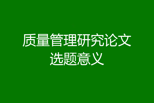 质量管理研究论文选题意义