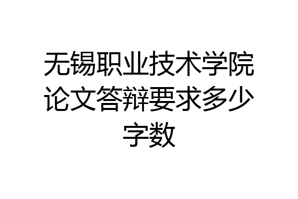 无锡职业技术学院论文答辩要求多少字数