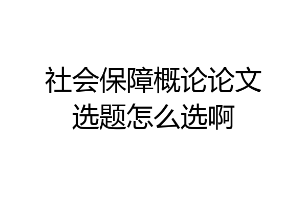 社会保障概论论文选题怎么选啊