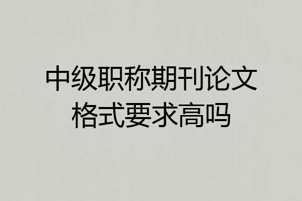 中级职称期刊论文格式要求高吗