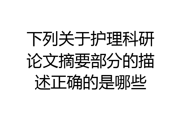 下列关于护理科研论文摘要部分的描述正确的是哪些