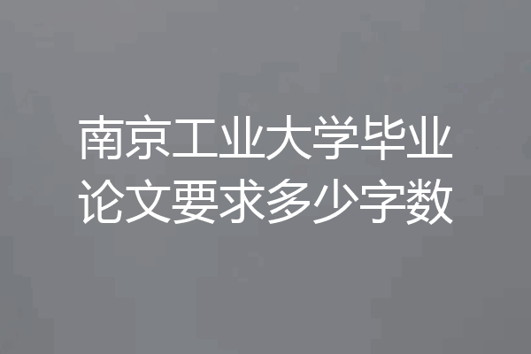 南京工业大学毕业论文要求多少字数