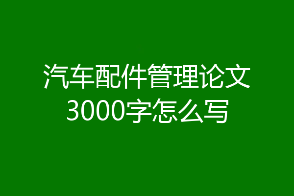 汽车配件管理论文3000字怎么写