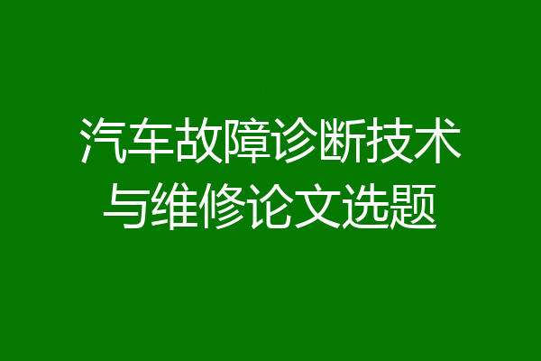汽车故障诊断技术与维修论文选题