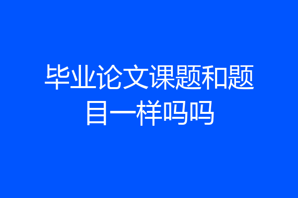 毕业论文课题和题目一样吗吗