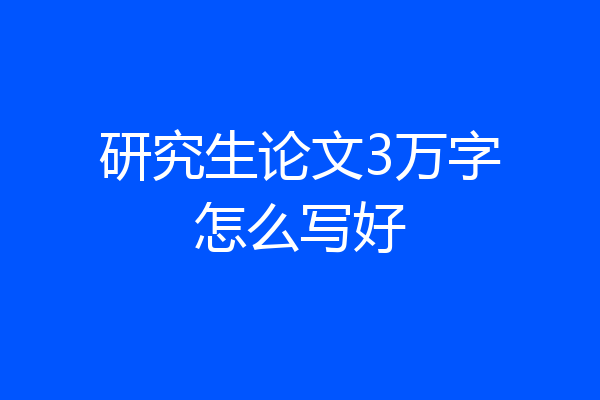 研究生论文3万字怎么写好