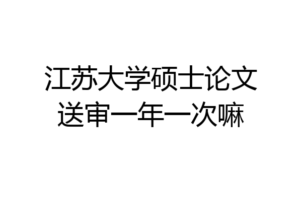 江苏大学硕士论文送审一年一次嘛
