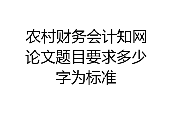 农村财务会计知网论文题目要求多少字为标准