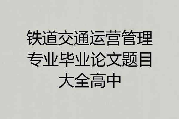 铁道交通运营管理专业毕业论文题目大全高中