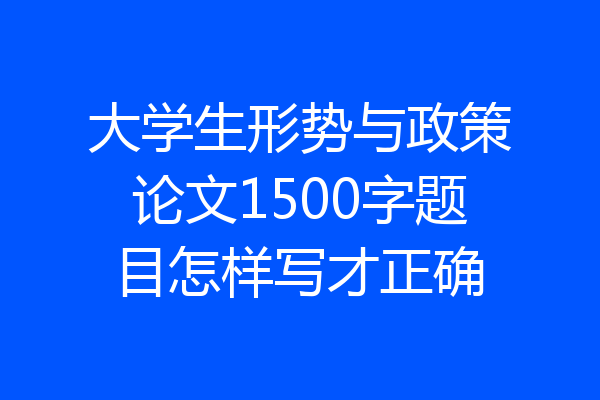 大学生形势与政策论文1500字题目怎样写才正确