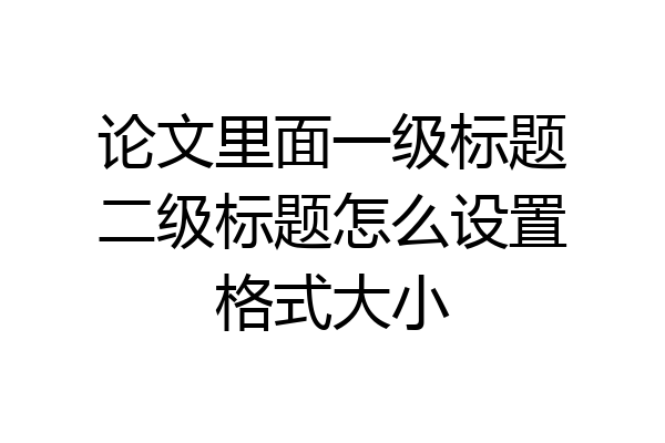 论文里面一级标题二级标题怎么设置格式大小