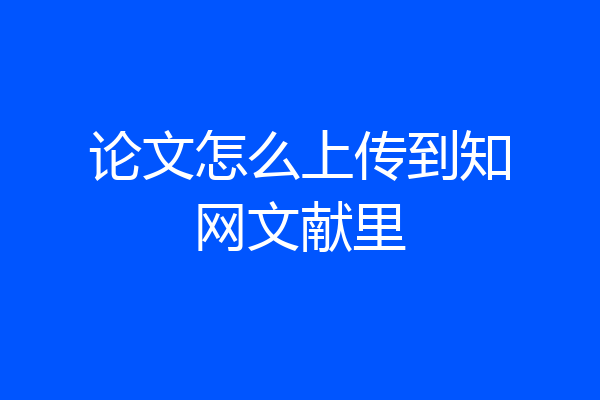 论文怎么上传到知网文献里