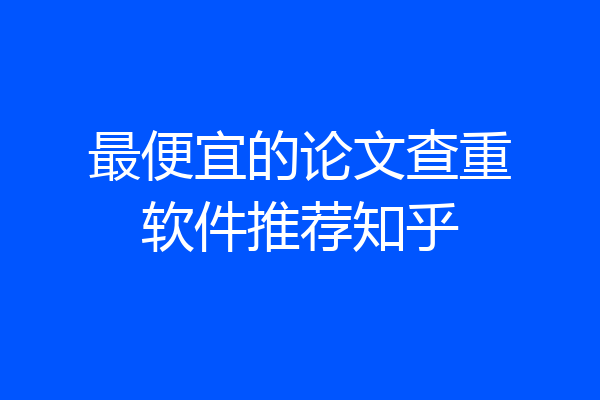 最便宜的论文查重软件推荐知乎