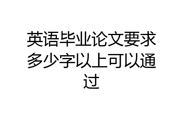 英语毕业论文要求多少字以上可以通过