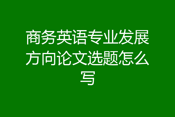 商务英语专业发展方向论文选题怎么写