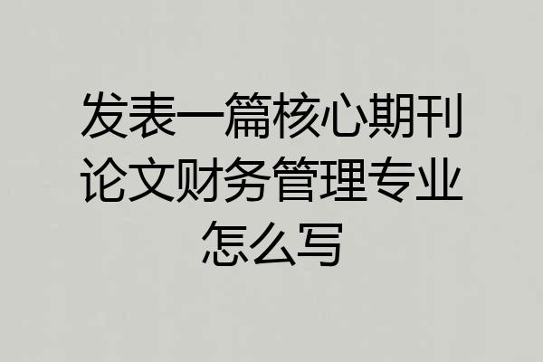 发表一篇核心期刊论文财务管理专业怎么写